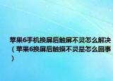 苹果6手机换屏后触屏不灵怎么解决（苹果6换屏后触摸不灵是怎么回事）