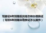 驾驶证6年到期后异地怎样办理换证（驾照6年到期异地换证怎么操作）
