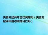 夫妻分居两年自动离婚吗（夫妻分居两年自动离婚可以吗）