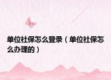 单位社保怎么登录（单位社保怎么办理的）