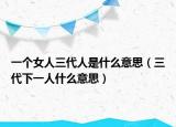 一个女人三代人是什么意思（三代下一人什么意思）