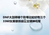 DNF大剑师哪个称号比较好有三个3360女英雄铁扇公主镇神将军