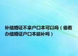 补结婚证不拿户口本可以吗（偷着办结婚证户口本能补吗）