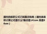 圆柱的体积公式已知直径和高（圆柱体体积计算公式是什么?直径是141cm 高是86cm）