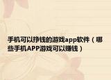 手机可以挣钱的游戏app软件（哪些手机APP游戏可以赚钱）