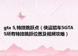 gta 5,特技跳跃点（侠盗猎车5GTA5所有特技跳跃位置及视频攻略）
