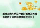 离合器的作用是什么对离合器有哪些要求（离合器的作用是什么）