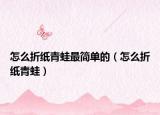 怎么折纸青蛙最简单的（怎么折纸青蛙）