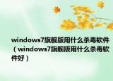 windows7旗舰版用什么杀毒软件（windows7旗舰版用什么杀毒软件好）