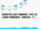 如何将手机上的2个视频拼接（手机上怎么把两个视频拼接在一起制作成一个）