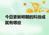 今日更新明朝的科技成就有哪些
