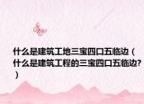 什么是建筑工地三宝四口五临边（什么是建筑工程的三宝四口五临边?）