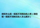 微信怎么摇一摇摇不到周边的人呢（微信摇一摇摇不到附近的人怎么解决）