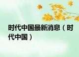 时代中国最新消息（时代中国）