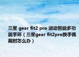 三星 gear fit2 pro 运动智能多功能手环（三星gear fit2pro换手佩戴时怎么办）