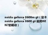 nvidia geforce 8600m gt（显卡nvidia geforce 8600 gt 能用WIN7的驱动）