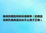 隔离防晒霜和粉底液顺序（防晒霜妆前乳隔离霜应该怎么用才正确）