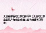太原有哪些可以带走的特产（太原可以带走的特产有哪些 山西太原有哪些可以带走）