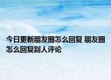 今日更新朋友圈怎么回复 朋友圈怎么回复别人评论