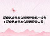 爱奇艺会员怎么设置登录几个设备（爱奇艺会员怎么设置登录人数）