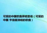 可爱的中国歌曲原唱雷佳（可爱的中国 李佳朋演唱的歌曲）