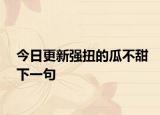 今日更新强扭的瓜不甜下一句