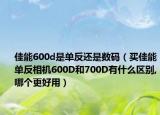 佳能600d是单反还是数码（买佳能单反相机600D和700D有什么区别,哪个更好用）