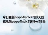 今日更新oppofindx2可以无线充电吗oppofindx2支持wifi6吗