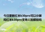 今日更新红米k30pro可以分屏吗红米k30pro支持人脸解锁吗