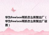华为freelace耳机怎么恢复出厂（华为freelace耳机怎么恢复出厂设置）