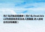 死亡岛开始游戏黑屏（死亡岛,Dead.Island为何游戏进去没选人的画面,进入游戏后也没有画面）