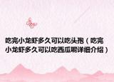 吃完小龙虾多久可以吃头孢（吃完小龙虾多久可以吃西瓜呢详细介绍）
