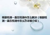 核酸检测一直在检测中怎么解决（核酸检测一直在检测中怎么办详细介绍）