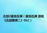 古剑2潜龙在渊（潜龙在渊 游戏《古剑奇谭二》DLC）