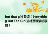 but that girl 歌词（Everything But The Girl 达林赞雅演唱歌曲）