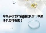 苹果手机怎样截图截长屏（苹果手机怎样截图）