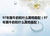 97年属牛的和什么属相最配（97年属牛的和什么属相最配）