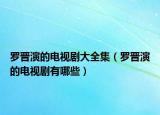 罗晋演的电视剧大全集（罗晋演的电视剧有哪些）