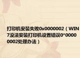 打印机安装失败0x0000002（WIN7没法安装打印机设置错误0*00000002处理办法）