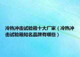 冷热冲击试验箱十大厂家（冷热冲击试验箱知名品牌有哪些）