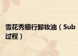 雪花秀顺行卸妆油（Sub过程）