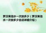 罗汉果泡水一次放多少（罗汉果泡水一次放多少合适详细介绍）