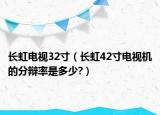 长虹电视32寸（长虹42寸电视机的分辩率是多少?）