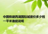 中国铁建西湖国际城房价多少钱一平米谁能说呢