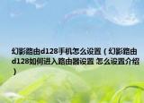 幻影路由d128手机怎么设置（幻影路由d128如何进入路由器设置 怎么设置介绍）