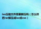 iso压缩文件需要解压吗（怎么样把rar解压成iso或cso）