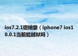 ios7.2.1瓒婄嫳（iphone7 ios10.0.1当前能越狱吗）
