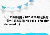 htc t328t刷机包（HTC t328d刷机失败一直卡在开机界面This build is for development...）