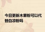 今日更新木薯粉可以代替白凉粉吗