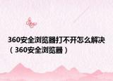 360安全浏览器打不开怎么解决（360安全浏览器）